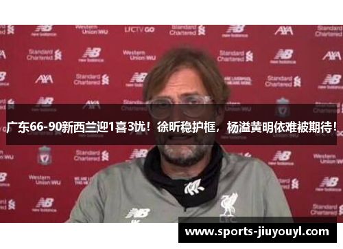 广东66-90新西兰迎1喜3忧！徐昕稳护框，杨溢黄明依难被期待！