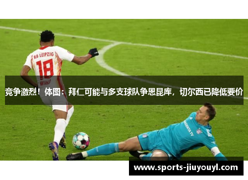 竞争激烈！体图：拜仁可能与多支球队争恩昆库，切尔西已降低要价